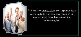 Há ainda o quarto ciclo, correspondente a
mediunidade que só aparecem após a
maturidade, na velhice ou na sua
aproximação.
 