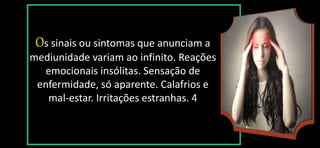 Os sinais ou sintomas que anunciam a
mediunidade variam ao infinito. Reações
emocionais insólitas. Sensação de
enfermidade, só aparente. Calafrios e
mal-estar. Irritações estranhas. 4
 