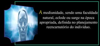 A mediunidade, sendo uma faculdade
natural, eclode ou surge na época
apropriada, definida no planejamento
reencarnatório do indivíduo.
 
