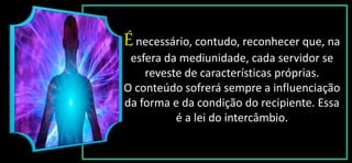 Énecessário, contudo, reconhecer que, na
esfera da mediunidade, cada servidor se
reveste de características próprias.
O conteúdo sofrerá sempre a influenciação
da forma e da condição do recipiente. Essa
é a lei do intercâmbio.
 