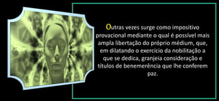 Outras vezes surge como impositivo
provacional mediante o qual é possível mais
ampla libertação do próprio médium, que,
em dilatando o exercício da nobilitação a
que se dedica, granjeia consideração e
títulos de benemerência que lhe conferem
paz.
 