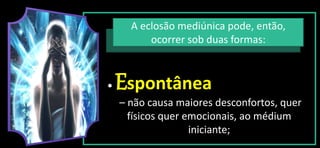 A eclosão mediúnica pode, então,
ocorrer sob duas formas:
• Espontânea
– não causa maiores desconfortos, quer
físicos quer emocionais, ao médium
iniciante;
 