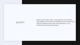 SECURITY
Many cloud providers offer a comprehensive set of policies,
technologies, and controls that strengthen their overall security
posture, helping to protect their data, applications, and
infrastructure from potential threats.
 