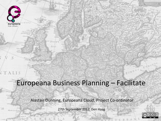 Europeana Business Planning – Facilitate
Alastair Dunning, Europeana Cloud, Project Co-ordinator
27th September 2012, Den Haag
 
