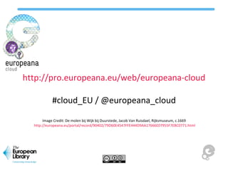 http://pro.europeana.eu/web/europeana-cloud
#cloud_EU / @europeana_cloud
Image Credit: De molen bij Wijk bij Duurstede, Jacob Van Ruisdael, Rijksmuseum, c.1669
http://europeana.eu/portal/record/90402/79D60E4547FFE444D9AA17666E07955F7EBC0771.html
 
