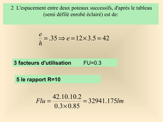2 L'espacement entre deux poteaux successifs, d'après le tableau
(semi défilé enrobé éclairé) est de:
425.31235. =×=⇒= e
h
e
3 facteurs d'utilisation FU=0.3
5 le rapport R=10
lmFlu 175.32941
85.03.0
2.10.10.42
=
×
=
 