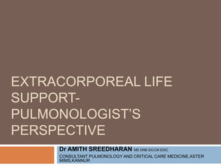EXTRACORPOREAL LIFE
SUPPORT-
PULMONOLOGIST’S
PERSPECTIVE
Dr AMITH SREEDHARAN MD DNB IDCCM EDIC
CONSULTANT PULMONOLOGY AND CRITICAL CARE MEDICINE,ASTER
MIMS,KANNUR
 
