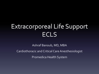 Extracorporeal Life Support
ECLS
Ashraf Banoub, MD, MBA
Cardiothoracic and Critical Care Anesthesiologist
Promedica Health System
 