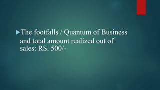 The footfalls / Quantum of Business
and total amount realized out of
sales: RS. 500/-
 