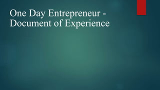 One Day Entrepreneur -
Document of Experience
 