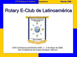 67755 Rotary E-Club of  Latinoamérica Distrito 4200 Rotary E-Club de Latinoamérica XXIII Conferencia del Distrito 4200. 1 – 3 de Mayo de 2008.  San Cristóbal de las Casas (Chiapas, México)  