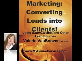 Marketing: Converting Leads into Clients! Using  ElderCare link and Other Lead Sources Valerie VanBooven  RN BSN www.MySeniorService.Com 