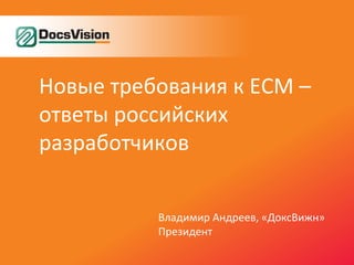 Новые требования к ECM –
ответы российских
разработчиков


          Владимир Андреев, «ДоксВижн»
          Президент
 