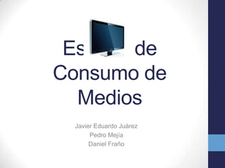 Estudio de
Consumo de
Medios
Javier Eduardo Juárez
Pedro Mejía
Daniel Fraño
 