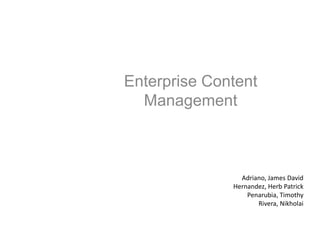 Adriano, James David
Hernandez, Herb Patrick
Penarubia, Timothy
Rivera, Nikholai
Enterprise Content
Management
 