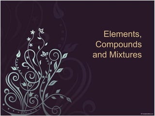 Elements,
Compounds
and Mixtures

 