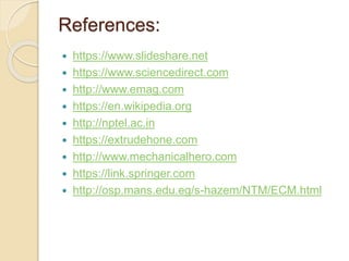 References:
 https://www.slideshare.net
 https://www.sciencedirect.com
 http://www.emag.com
 https://en.wikipedia.org
 http://nptel.ac.in
 https://extrudehone.com
 http://www.mechanicalhero.com
 https://link.springer.com
 http://osp.mans.edu.eg/s-hazem/NTM/ECM.html
 