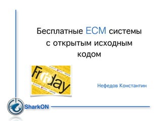 Бесплатные ECM системы
     с открытым исходным
            кодом


               Нефедов Константин


SharkON
 