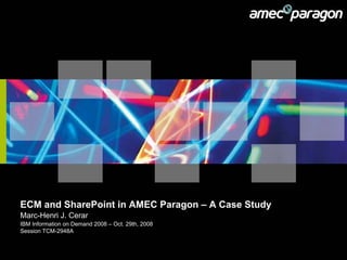 ECM and SharePoint in AMEC Paragon – A Case Study
Marc-Henri J. Cerar
IBM Information on Demand 2008 – Oct. 29th, 2008
Session TCM-2948A
 
