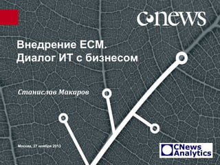Внедрение ECM.
Диалог ИТ с бизнесом
Станислав Макаров

Москва, 27 ноября 2013

 