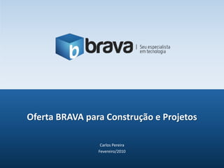 Carlos Pereira Fevereiro/2010 Oferta BRAVA para Construção e Projetos 