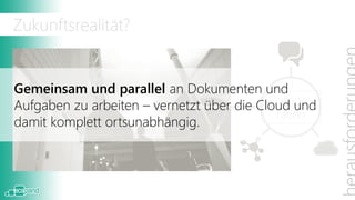 Zukunftsrealität?


Gemeinsam und parallel an Dokumenten und
                                           Collabo-
Aufgaben zu arbeiten – vernetzt über die Cloud und
                                            ration
damit komplett ortsunabhängig.
 