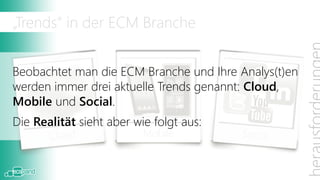 „Trends“ in der ECM Branche


Beobachtet man die ECM Branche und Ihre Analys(t)en
werden immer drei aktuelle Trends genannt: Cloud,
Mobile und Social.
Die Realität sieht aber wie folgt aus:
                          Mobile
 