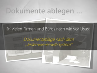 Dokumente ablegen …

In vielen Firmen und Büros nach wie vor Usus:

        Dokumentablage nach dem
         „Jeder-wie-er-will-System“
 