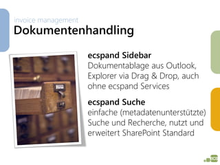 invoice management
Dokumentenhandling
                     ecspand Sidebar
                     Dokumentablage aus Outlook,
                     Explorer via Drag & Drop, auch
                     ohne ecspand Services
                     ecspand Suche
                     einfache (metadatenunterstützte)
                     Suche und Recherche, nutzt und
                     erweitert SharePoint Standard
 