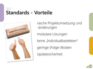 fazit
Standards - Vorteile
             rasche Projektumsetzung und
             -änderungen
             modulare Lösungen
             keine „Individualbasteleien“
             geringe (Folge-)Kosten
             Updatesicherheit
 