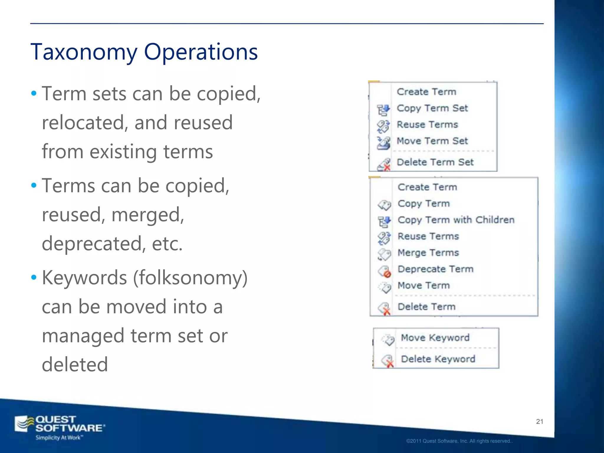 Taxonomy Operations
• Term sets can be copied,
  relocated, and reused
  from existing terms
• Terms can be copied,
  reused, merged,
  deprecated, etc.
• Keywords (folksonomy)
  can be moved into a
  managed term set or
  deleted

                                                                                21

                             ©2011 Quest Software, Inc. All rights reserved..
 