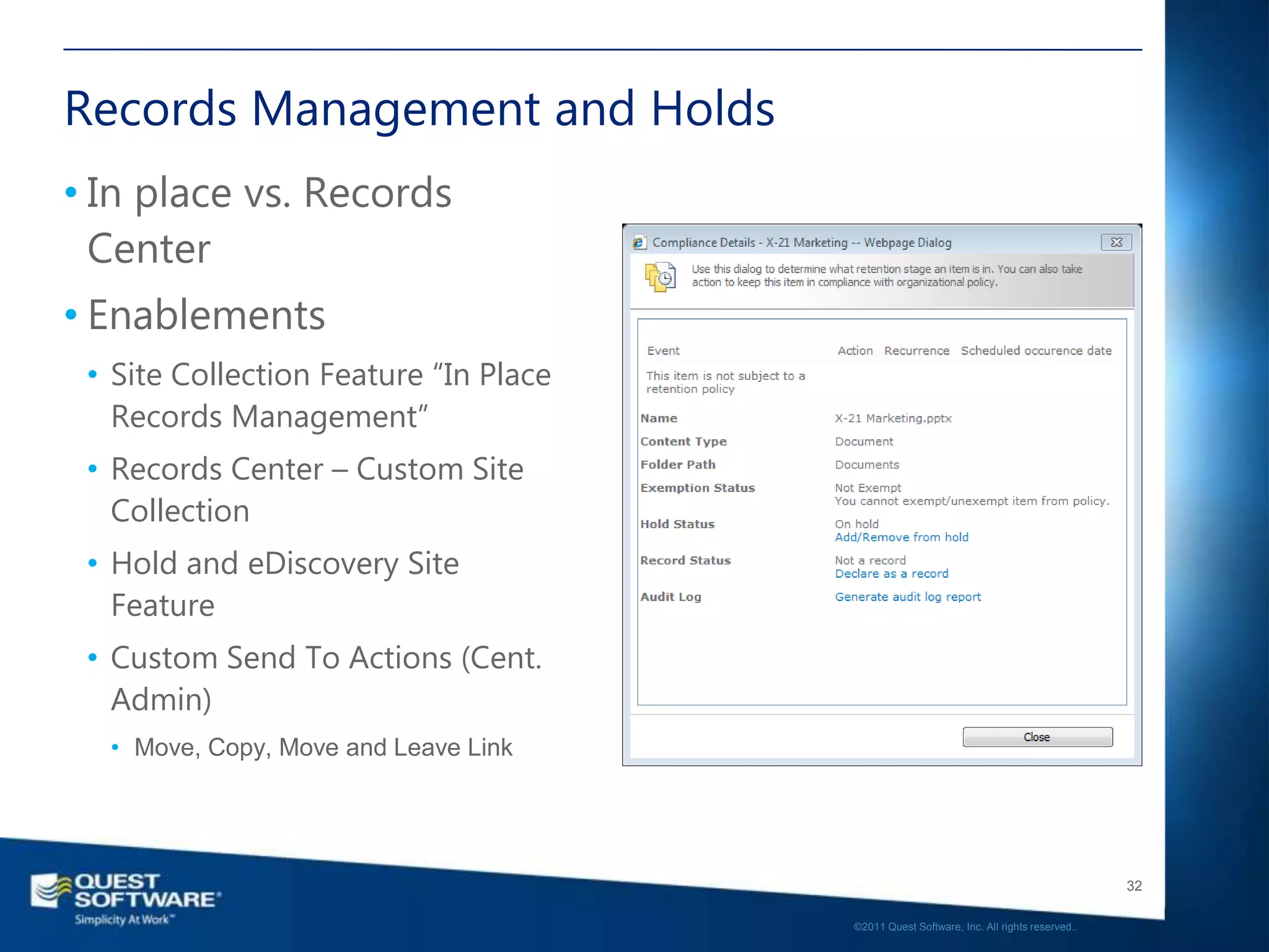 Records Management and Holds
• In place vs. Records
  Center
• Enablements
 • Site Collection Feature “In Place
   Records Management”
 • Records Center – Custom Site
   Collection
 • Hold and eDiscovery Site
   Feature
 • Custom Send To Actions (Cent.
   Admin)
  • Move, Copy, Move and Leave Link




                                                                                          32

                                       ©2011 Quest Software, Inc. All rights reserved..
 