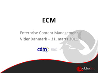 ECM
Enterprise Content Management
VidenDanmark – 31. marts 2011
 