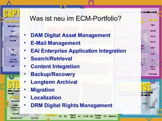 DAM Digital Asset Management E-Mail Management EAI Enterprise Application Integration Search/Retrieval Content Integration Backup/Recovery Longterm Archival Migration Localization DRM Digital Rights Management Was ist neu im ECM-Portfolio? 