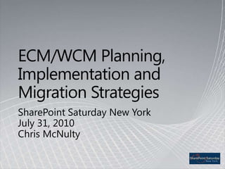 ECM/WCM Planning, Implementation and Migration Strategies SharePoint Saturday New YorkJuly 31, 2010Chris McNulty 