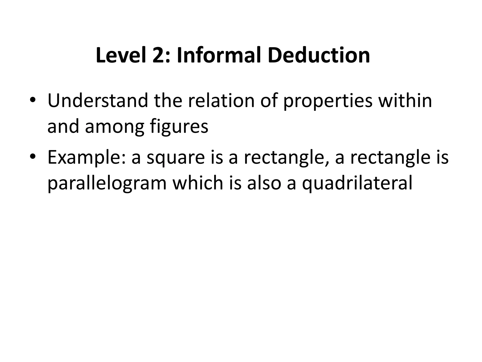 Level 2: Informal Deduction
• Understand the relation of properties within
  and among figures
• Example: a square is a rectangle, a rectangle is
  parallelogram which is also a quadrilateral
 