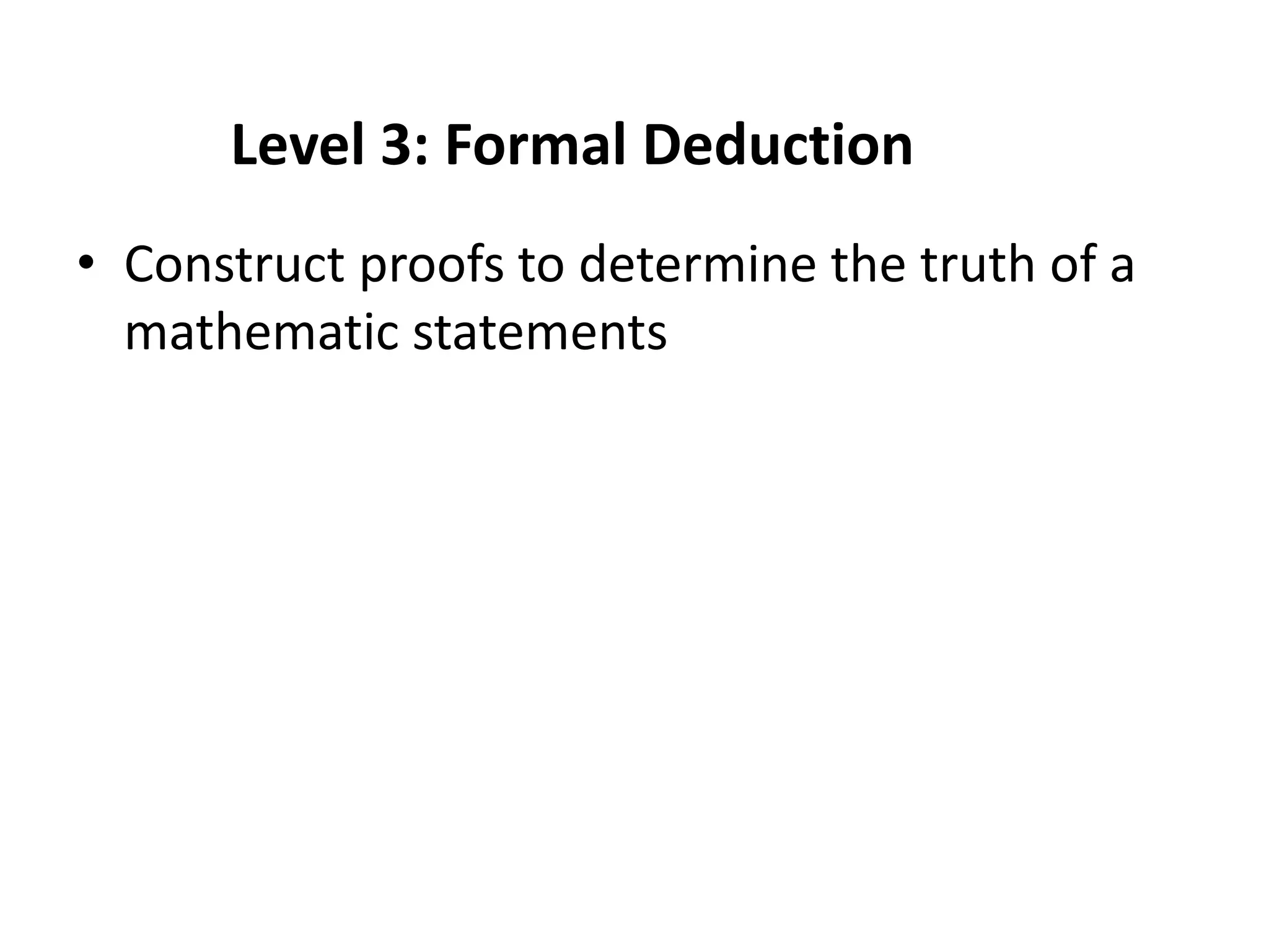 Level 3: Formal Deduction
• Construct proofs to determine the truth of a
  mathematic statements
 