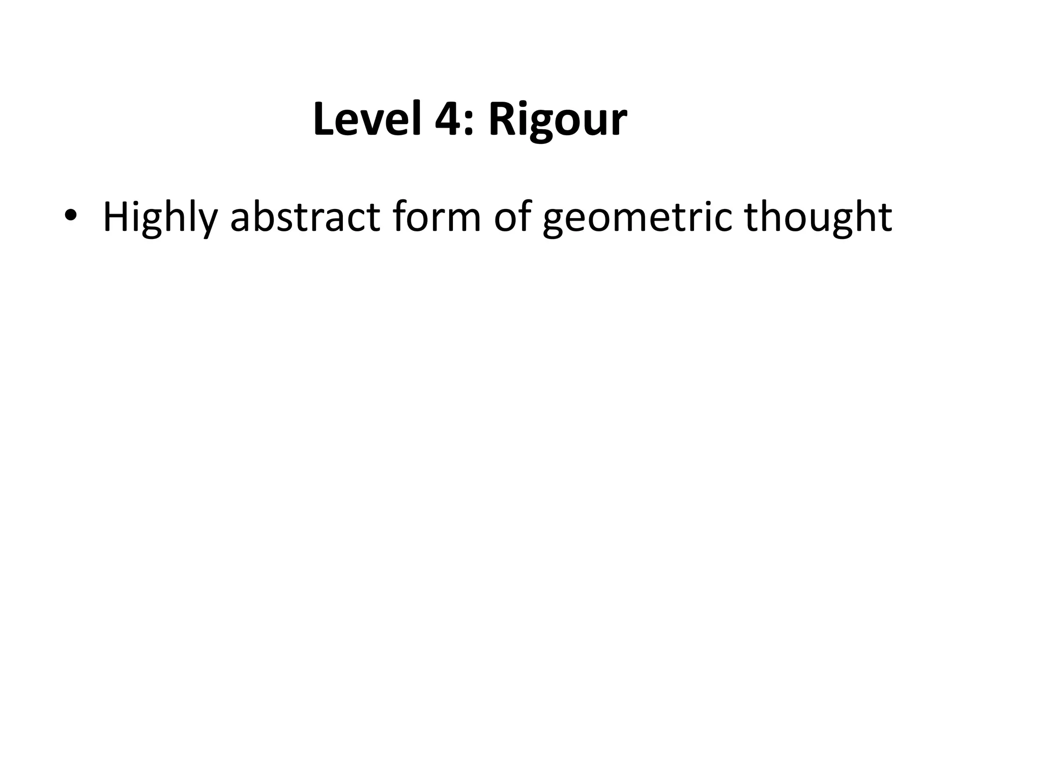 Level 4: Rigour
• Highly abstract form of geometric thought
 