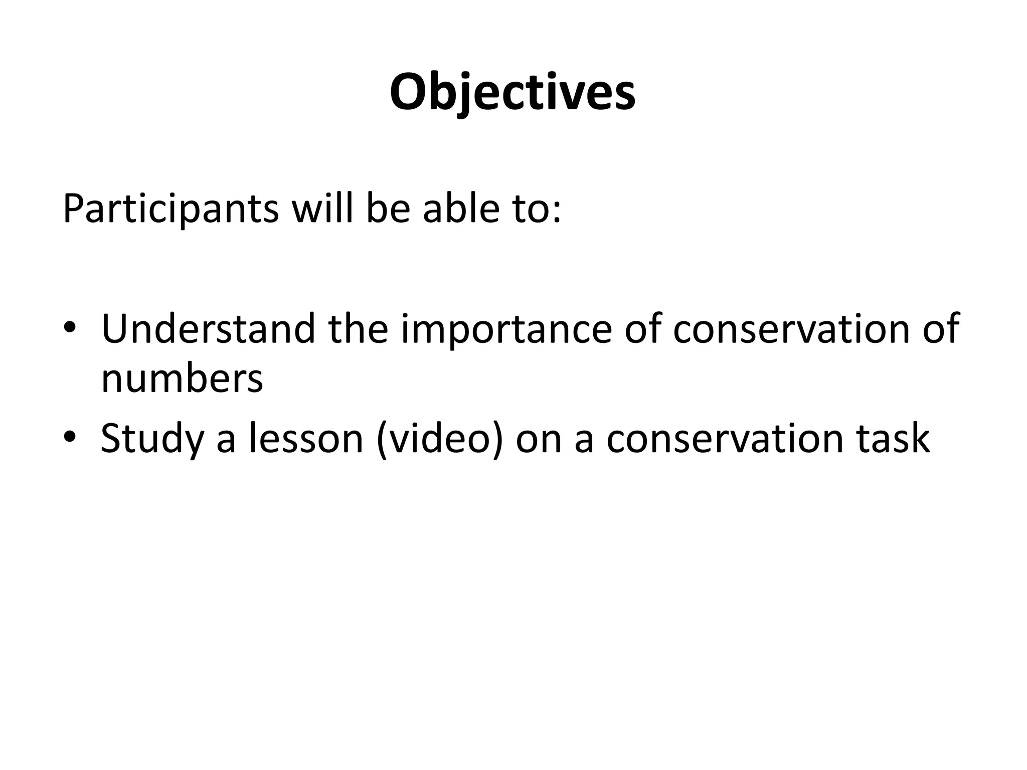 Objectives
Participants will be able to:

• Understand the importance of conservation of
  numbers
• Study a lesson (video) on a conservation task
 