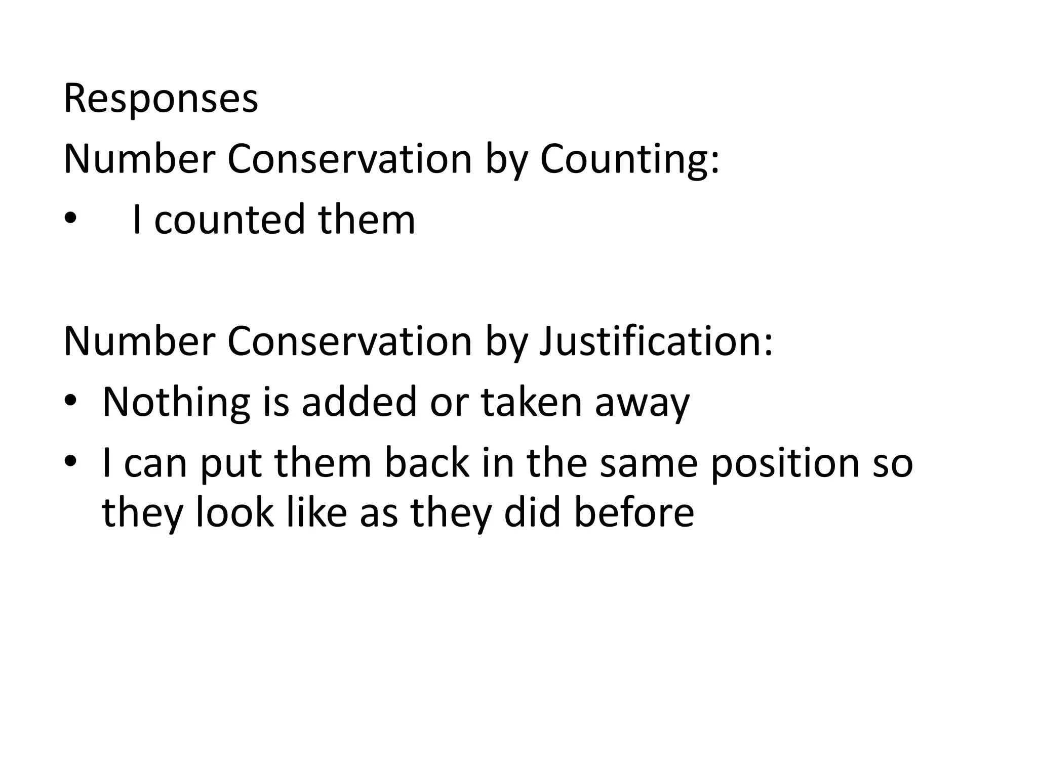 Responses
Number Conservation by Counting:
• I counted them

Number Conservation by Justification:
• Nothing is added or taken away
• I can put them back in the same position so
  they look like as they did before
 