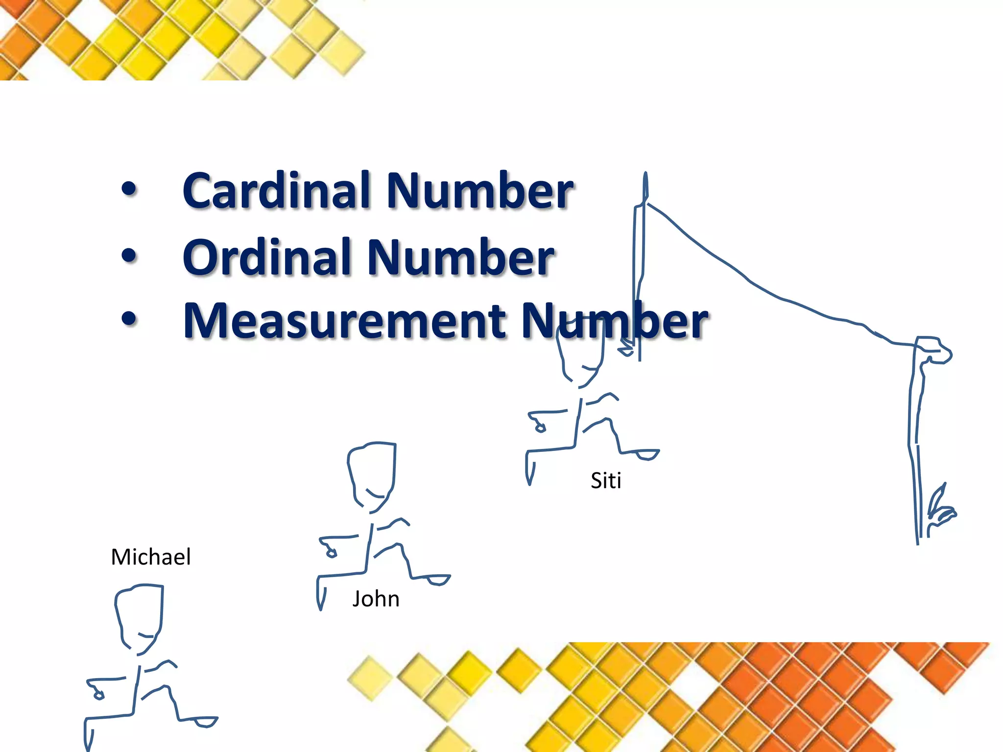 • Cardinal Number
• Ordinal Number
• Measurement Number

                 Siti


Michael
          John
 
