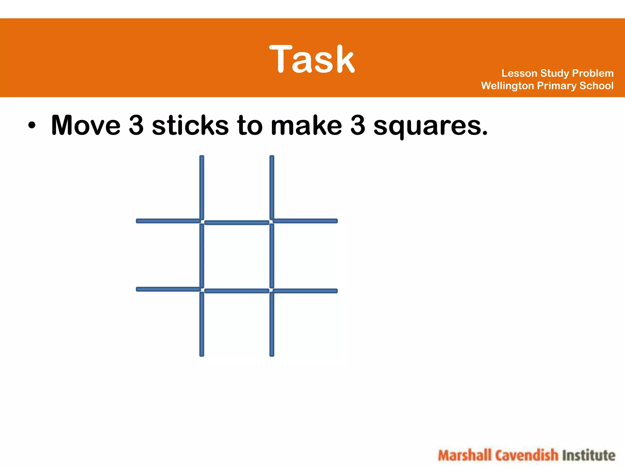 Task                Lesson Study Problem
                                 Wellington Primary School



• Move 3 sticks to make 3 squares.
 