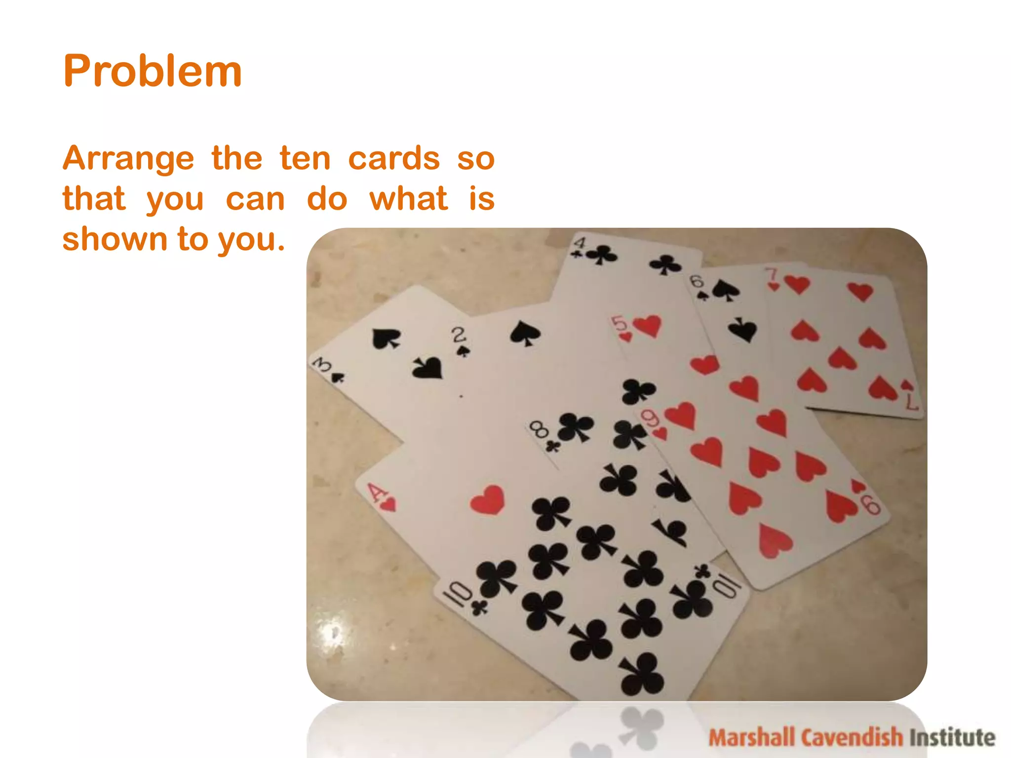 Problem
Arrange the ten cards so
that you can do what is
shown to you.
 