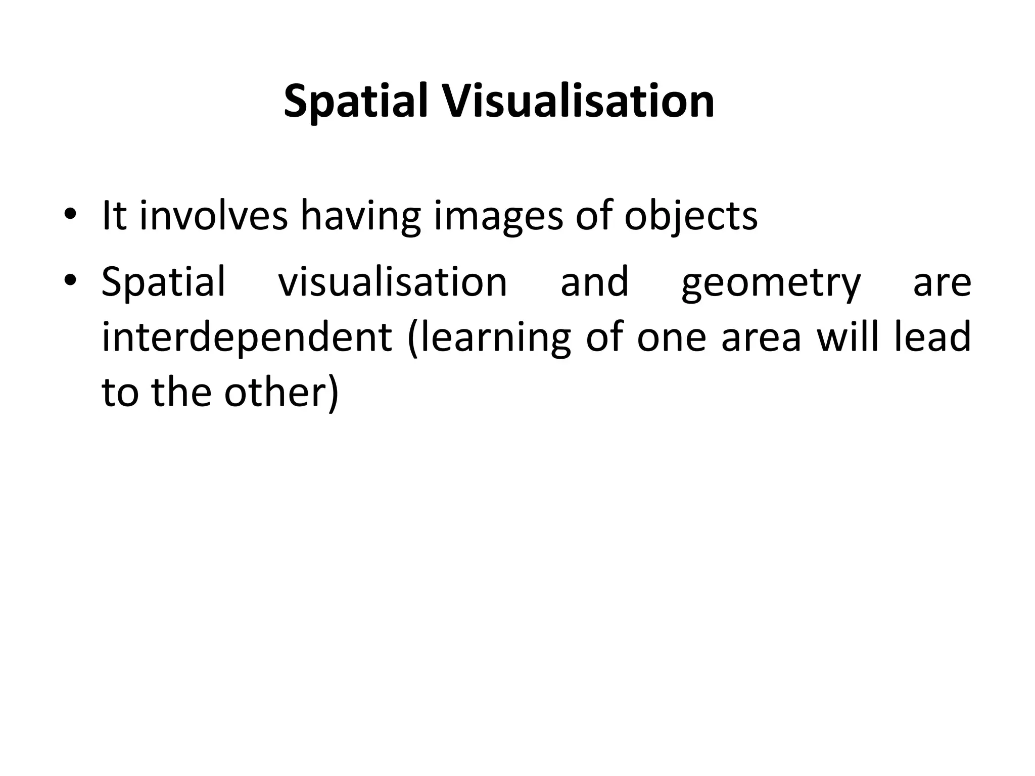 Spatial Visualisation

• It involves having images of objects
• Spatial visualisation and geometry are
  interdependent (learning of one area will lead
  to the other)
 