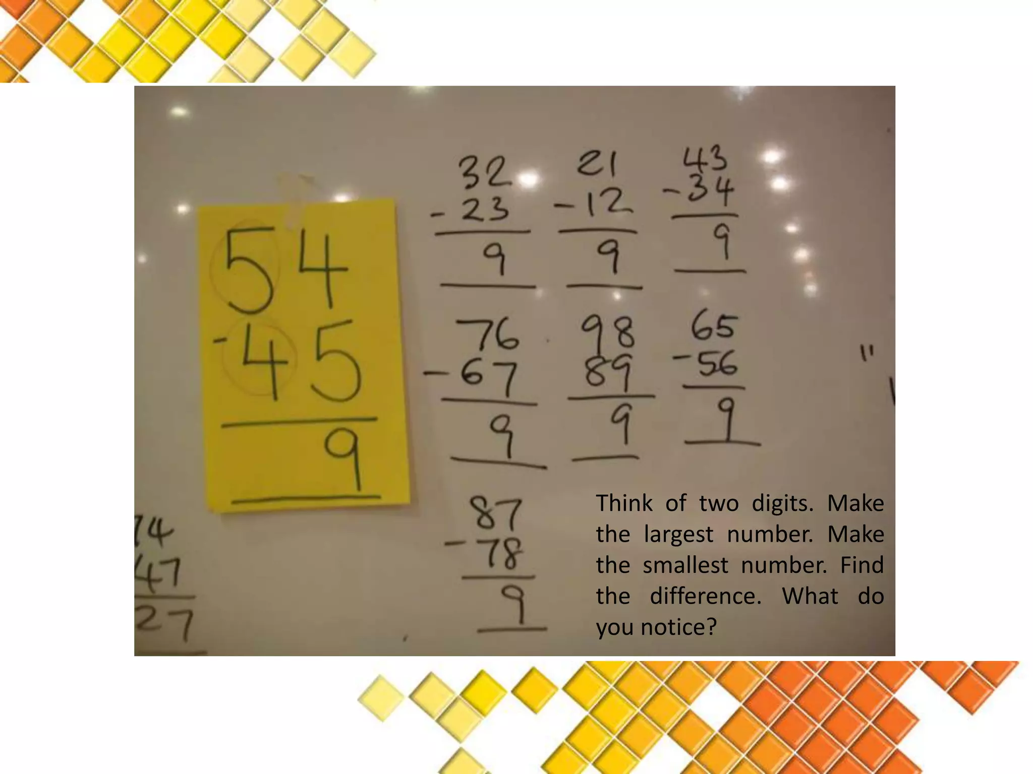 Think of two digits. Make
the largest number. Make
the smallest number. Find
the difference. What do
you notice?
 