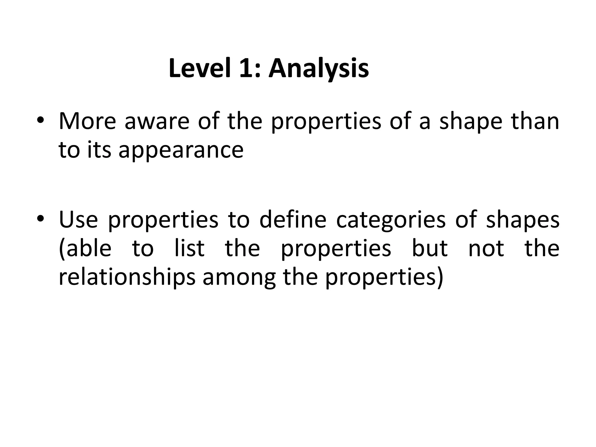Level 1: Analysis
• More aware of the properties of a shape than
  to its appearance

• Use properties to define categories of shapes
  (able to list the properties but not the
  relationships among the properties)
 