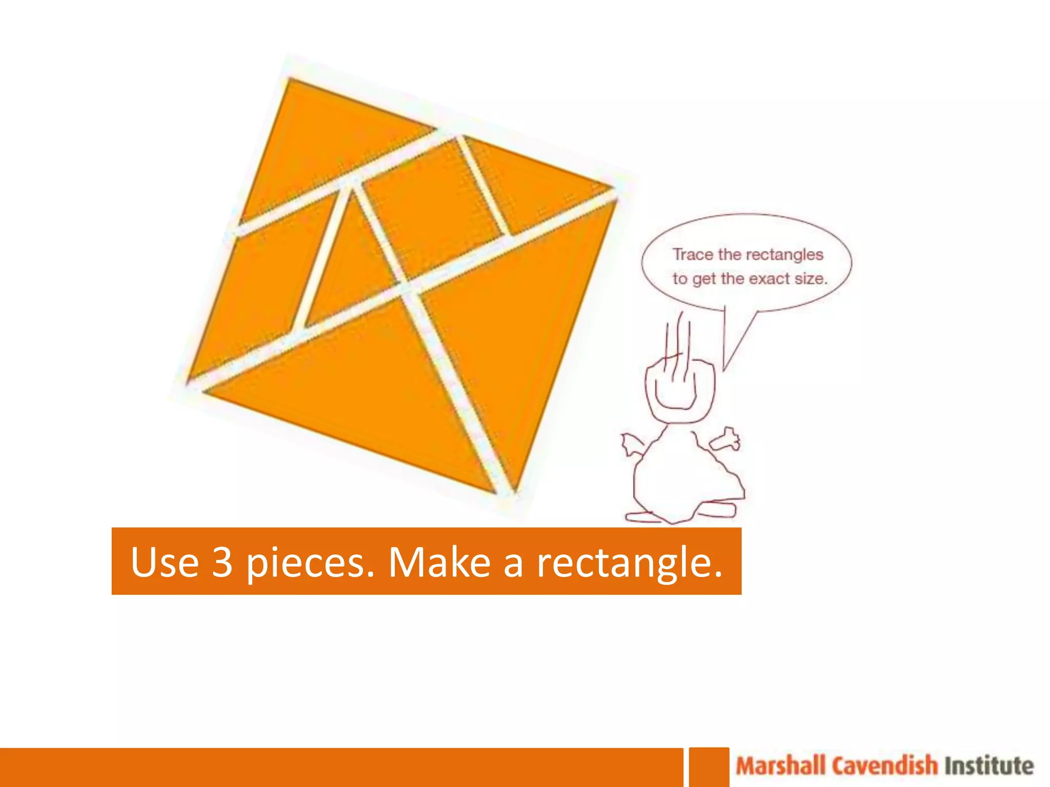 Use 3 pieces. Make a rectangle.
 