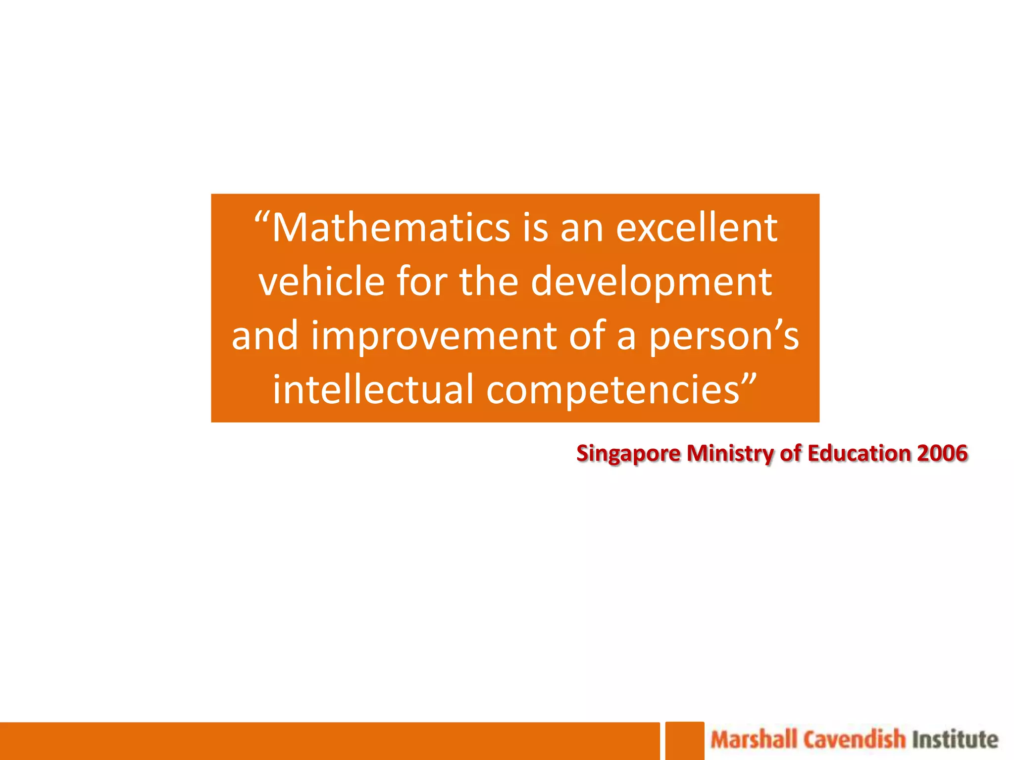 “Mathematics is an excellent
 vehicle for the development
and improvement of a person’s
  intellectual competencies”
                 Singapore Ministry of Education 2006
 