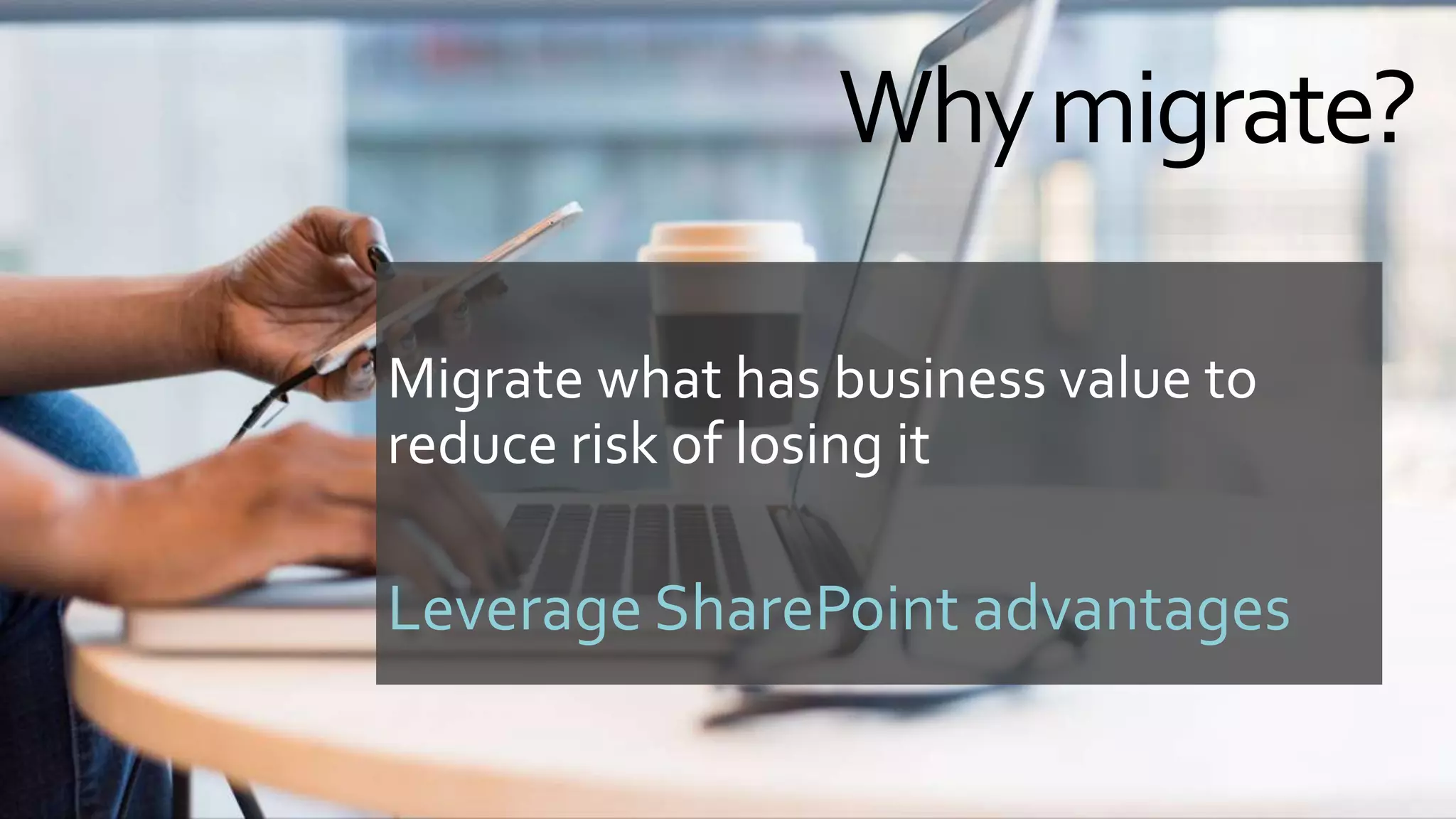 Whymigrate?
Migrate what has business value to
reduce risk of losing it
Leverage SharePoint advantages
 