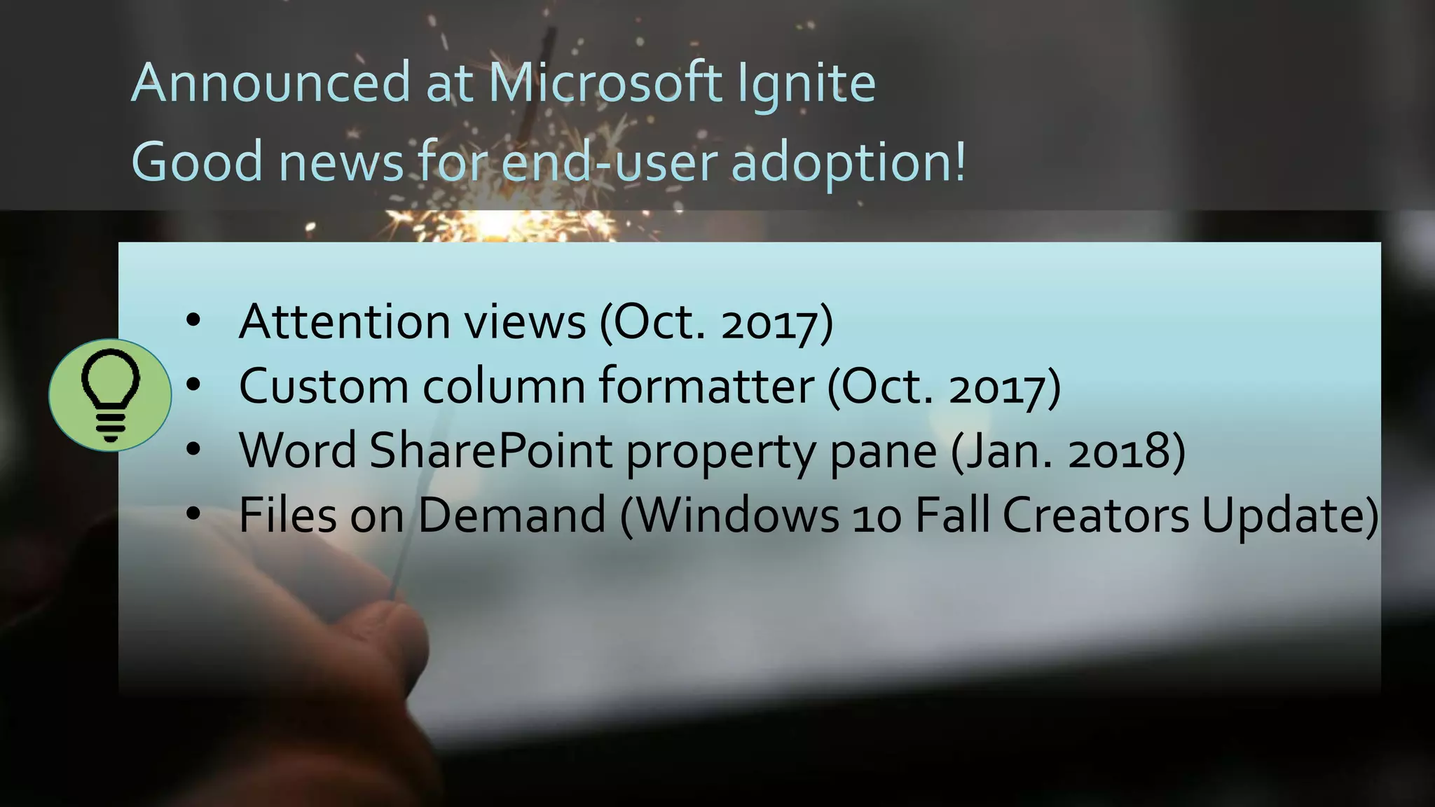 • Attention views (Oct. 2017)
• Custom column formatter (Oct. 2017)
• Word SharePoint property pane (Jan. 2018)
• Files on Demand (Windows 10 Fall Creators Update)
 